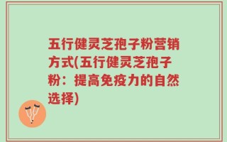 五行健灵芝孢子粉营销方式(五行健灵芝孢子粉：提高免疫力的自然选择)