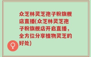 众芝林灵芝孢子粉旗舰店直播(众芝林灵芝孢子粉旗舰店开启直播，全方位分享植物灵芝的好处)