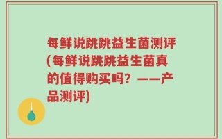 每鲜说跳跳益生菌测评(每鲜说跳跳益生菌真的值得购买吗？——产品测评)