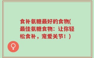 食补氨糖最好的食物(最佳氨糖食物：让你轻松食补，宠爱关节！)