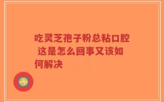 吃灵芝孢子粉总粘口腔 这是怎么回事又该如何解决