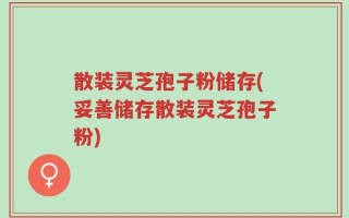 散装灵芝孢子粉储存(妥善储存散装灵芝孢子粉)