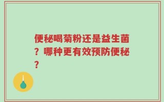 便秘喝菊粉还是益生菌？哪种更有效预防便秘？