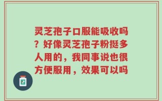 灵芝孢子口服能吸收吗？好像灵芝孢子粉挺多人用的，我同事说也很方便服用，效果可以吗