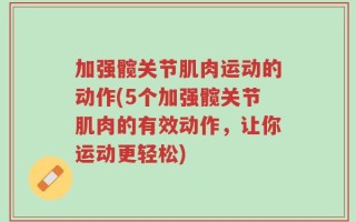 加强髋关节肌肉运动的动作(5个加强髋关节肌肉的有效动作，让你运动更轻松)