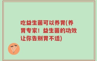 吃益生菌可以养胃(养胃专家！益生菌的功效让你告别胃不适)