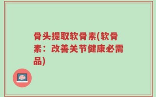 骨头提取软骨素(软骨素：改善关节健康必需品)