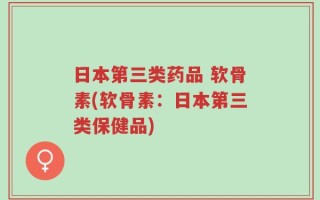 日本第三类药品 软骨素(软骨素：日本第三类保健品)