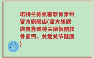 诺特兰德氨糖软骨素钙官方旗舰店(官方旗舰店有售诺特兰德氨糖软骨素钙，关爱关节健康)