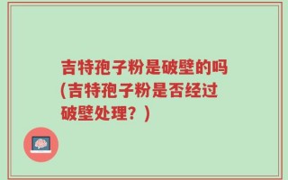 吉特孢子粉是破壁的吗(吉特孢子粉是否经过破壁处理？)