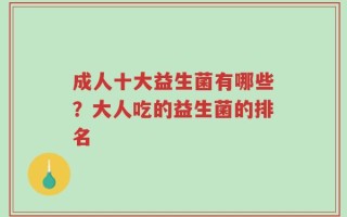 成人十大益生菌有哪些？大人吃的益生菌的排名