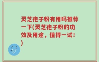 灵芝孢子粉有用吗推荐一下(灵芝孢子粉的功效及用途，值得一试！)