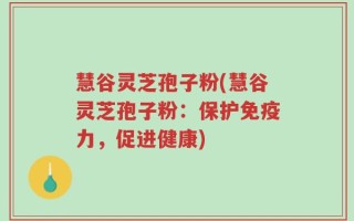 慧谷灵芝孢子粉(慧谷灵芝孢子粉：保护免疫力，促进健康)