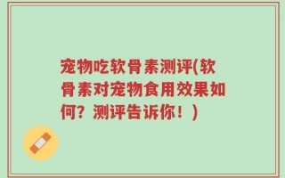 宠物吃软骨素测评(软骨素对宠物食用效果如何？测评告诉你！)