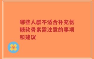 哪些人群不适合补充氨糖软骨素需注意的事项和建议