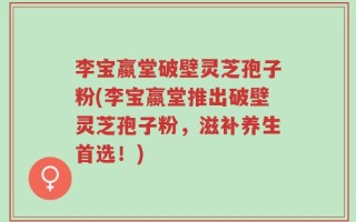 李宝蠃堂破壁灵芝孢子粉(李宝蠃堂推出破壁灵芝孢子粉，滋补养生首选！)