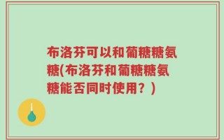 布洛芬可以和葡糖糖氨糖(布洛芬和葡糖糖氨糖能否同时使用？)