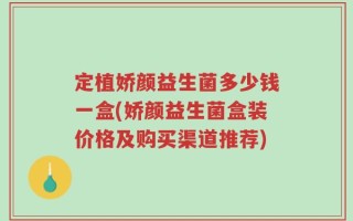 定植娇颜益生菌多少钱一盒(娇颜益生菌盒装价格及购买渠道推荐)