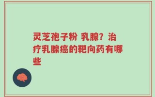 灵芝孢子粉 乳腺？治疗乳腺癌的靶向药有哪些
