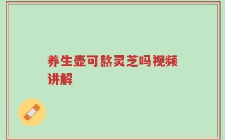 养生壶可熬灵芝吗视频讲解
