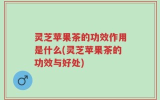 灵芝苹果茶的功效作用是什么(灵芝苹果茶的功效与好处)