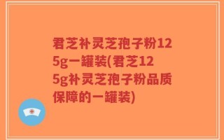 君芝补灵芝孢子粉125g一罐装(君芝125g补灵芝孢子粉品质保障的一罐装)