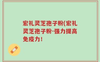 宏礼灵芝孢子粉(宏礼灵芝孢子粉-强力提高免疫力！