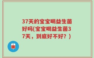 37天的宝宝喝益生菌好吗(宝宝喝益生菌37天，到底好不好？)