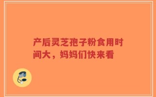 产后灵芝孢子粉食用时间大，妈妈们快来看