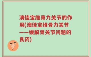 澳佳宝维骨力关节的作用(澳佳宝维骨力关节——缓解骨关节问题的良药)