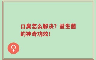 口臭怎么解决？益生菌的神奇功效！
