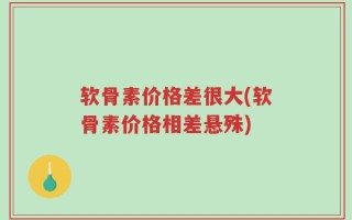 软骨素价格差很大(软骨素价格相差悬殊)