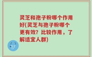 灵芝和孢子粉哪个作用好(灵芝与孢子粉哪个更有效？比较作用，了解适宜人群)