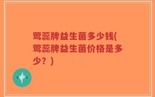莺蕊牌益生菌多少钱(莺蕊牌益生菌价格是多少？)