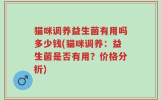 猫咪调养益生菌有用吗多少钱(猫咪调养：益生菌是否有用？价格分析)