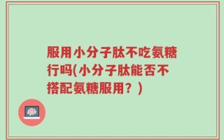 服用小分子肽不吃氨糖行吗(小分子肽能否不搭配氨糖服用？)