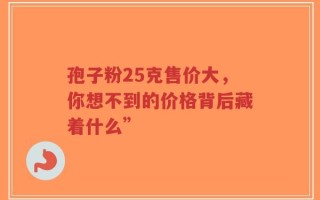 孢子粉25克售价大，你想不到的价格背后藏着什么”