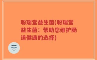 聪瑞堂益生菌(聪瑞堂益生菌：帮助您维护肠道健康的选择)