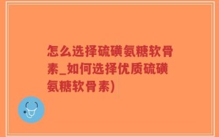 怎么选择硫磺氨糖软骨素_如何选择优质硫磺氨糖软骨素)