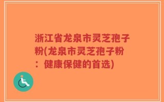 浙江省龙泉市灵芝孢子粉(龙泉市灵芝孢子粉：健康保健的首选)