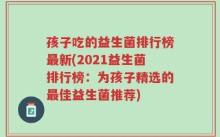 孩子吃的益生菌排行榜最新(2021益生菌排行榜：为孩子精选的最佳益生菌推荐)