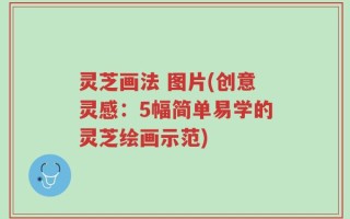 灵芝画法 图片(创意灵感：5幅简单易学的灵芝绘画示范)