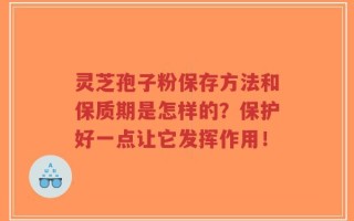 灵芝孢子粉保存方法和保质期是怎样的？保护好一点让它发挥作用！
