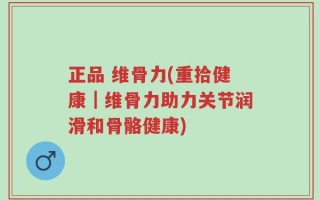 正品 维骨力(重拾健康｜维骨力助力关节润滑和骨骼健康)