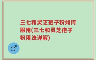 三七和灵芝孢子粉如何服用(三七和灵芝孢子粉用法详解)