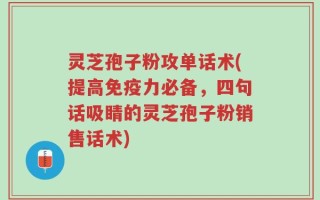 灵芝孢子粉攻单话术(提高免疫力必备，四句话吸睛的灵芝孢子粉销售话术)
