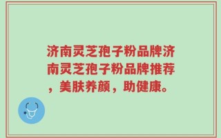 济南灵芝孢子粉品牌济南灵芝孢子粉品牌推荐，美肤养颜，助健康。