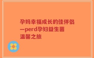 孕妈幸福成长的佳伴侣—perd孕妇益生菌温馨之旅