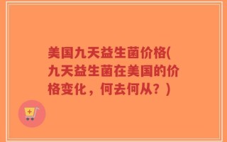 美国九天益生菌价格(九天益生菌在美国的价格变化，何去何从？)