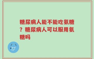 糖尿病人能不能吃氨糖？糖尿病人可以服用氨糖吗